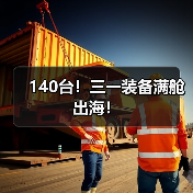 140台!三一装备满舱出海!(图3) 140台!三一装备满舱出海!(图3)