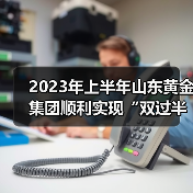 2023年上半年山东黄金集团顺利实现“双过半”(图2) 2023年上半年山东黄金集团顺利实现“双过半”(图2)