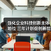 强化企业科技创新主体地位 三年计划促创新能力提升(图4) 强化企业科技创新主体地位 三年计划促创新能力提升(图4)