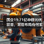 国企19.71亿中标光伏项目,背后布局有何玄机?(图1) 国企19.71亿中标光伏项目,背后布局有何玄机?(图1)