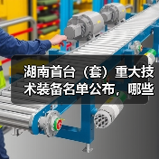 湖南首台(套)重大技术装备名单公布,哪些产品入选?(图2) 湖南首台(套)重大技术装备名单公布,哪些产品入选?(图2)