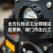 全方位推动工业领域设备更新,厦门市出台工作方案(图1) 全方位推动工业领域设备更新,厦门市出台工作方案(图1)