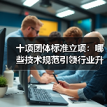 十项团体标准立项：哪些技术规范引领行业升级？（图1）