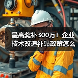 最高奖补300万！企业技术改造补贴政策怎么申请？（图4）