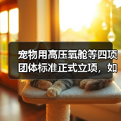 宠物用高压氧舱等四项团体标准正式立项，如何影响行业？（图4）