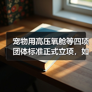 宠物用高压氧舱等四项团体标准正式立项，如何影响行业？（图3）