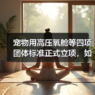 宠物用高压氧舱等四项团体标准正式立项，如何影响行业？（图2）