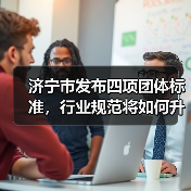 济宁市发布四项团体标准，行业规范将如何升级？（图2）