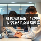 挑战深地极限！12000米深智钻机突破超深层油气开发技术（图3）