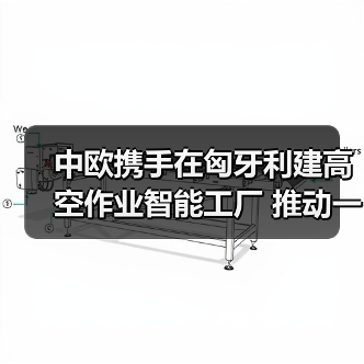 中欧携手在匈牙利建高空作业智能工厂 推动一带一路产业协同(图4) 中欧携手在匈牙利建高空作业智能工厂 推动一带一路产业协同(图4)