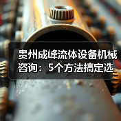 贵州成峰流体设备机械咨询：5个方法搞定选型与维护（图1）