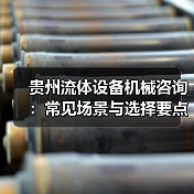 贵州流体设备机械咨询：常见场景与选择要点2026（图1）