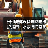 贵州流体设备选购与维护指南：水泵阀门常见问题解析