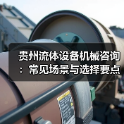 贵州流体设备机械咨询：常见场景与选择要点2026（图4）